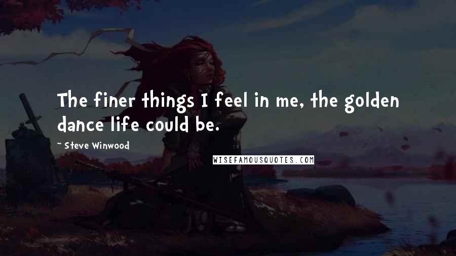 Steve Winwood Quotes: The finer things I feel in me, the golden dance life could be.