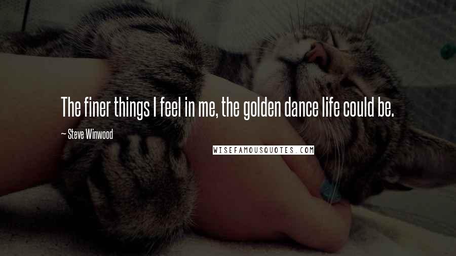 Steve Winwood Quotes: The finer things I feel in me, the golden dance life could be.