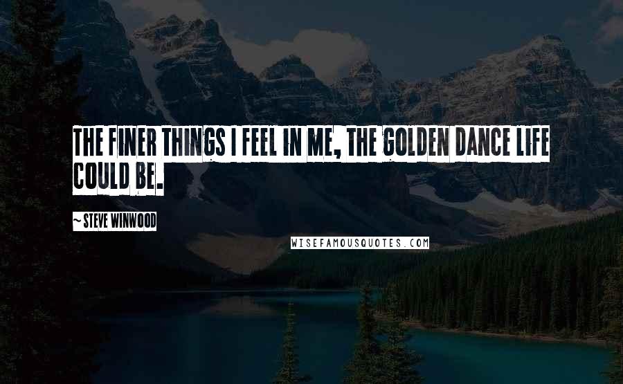 Steve Winwood Quotes: The finer things I feel in me, the golden dance life could be.