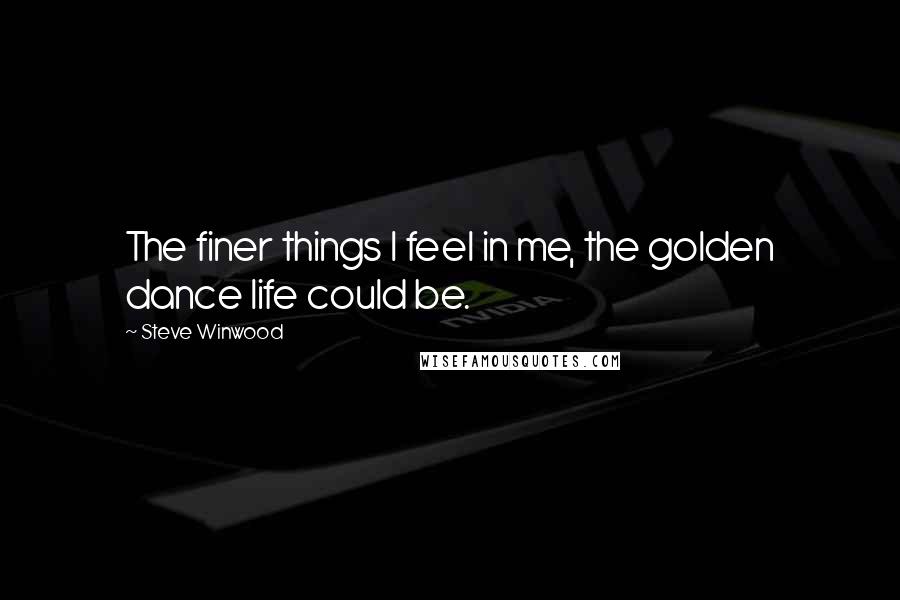 Steve Winwood Quotes: The finer things I feel in me, the golden dance life could be.