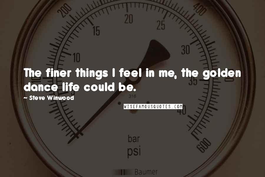 Steve Winwood Quotes: The finer things I feel in me, the golden dance life could be.
