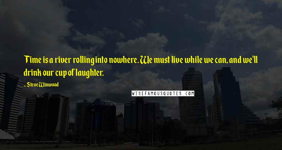 Steve Winwood Quotes: Time is a river rolling into nowhere. We must live while we can, and we'll drink our cup of laughter.