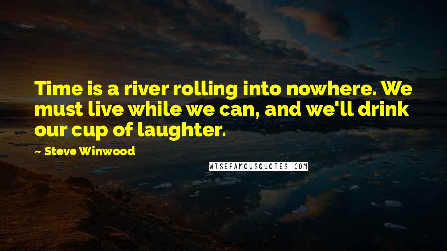 Steve Winwood Quotes: Time is a river rolling into nowhere. We must live while we can, and we'll drink our cup of laughter.