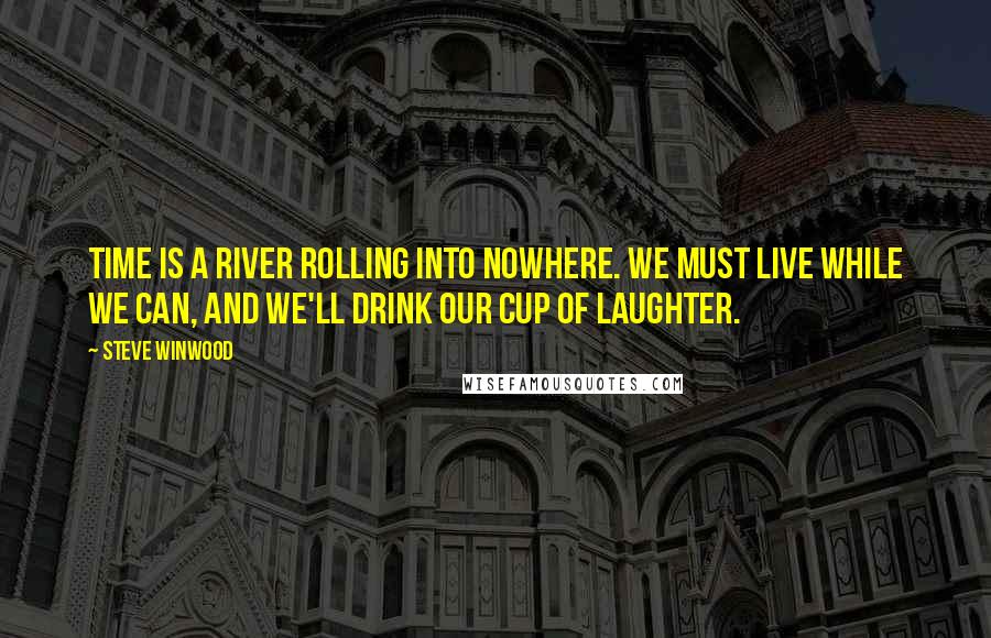 Steve Winwood Quotes: Time is a river rolling into nowhere. We must live while we can, and we'll drink our cup of laughter.