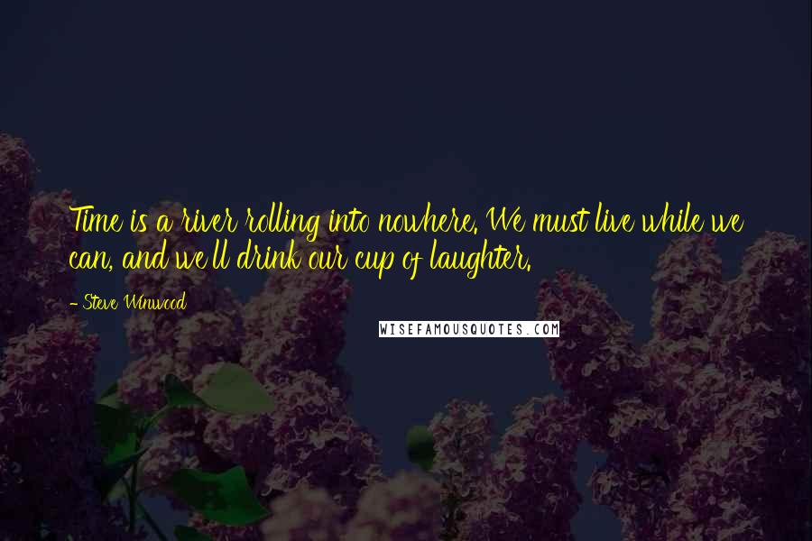 Steve Winwood Quotes: Time is a river rolling into nowhere. We must live while we can, and we'll drink our cup of laughter.