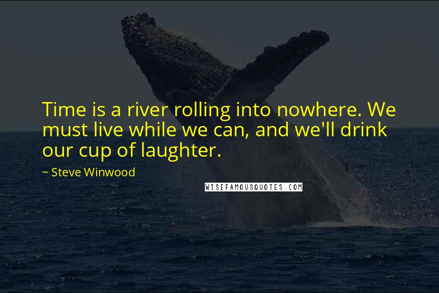 Steve Winwood Quotes: Time is a river rolling into nowhere. We must live while we can, and we'll drink our cup of laughter.