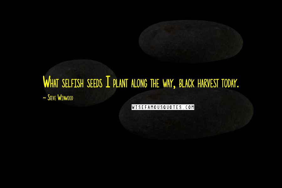 Steve Winwood Quotes: What selfish seeds I plant along the way, black harvest today.