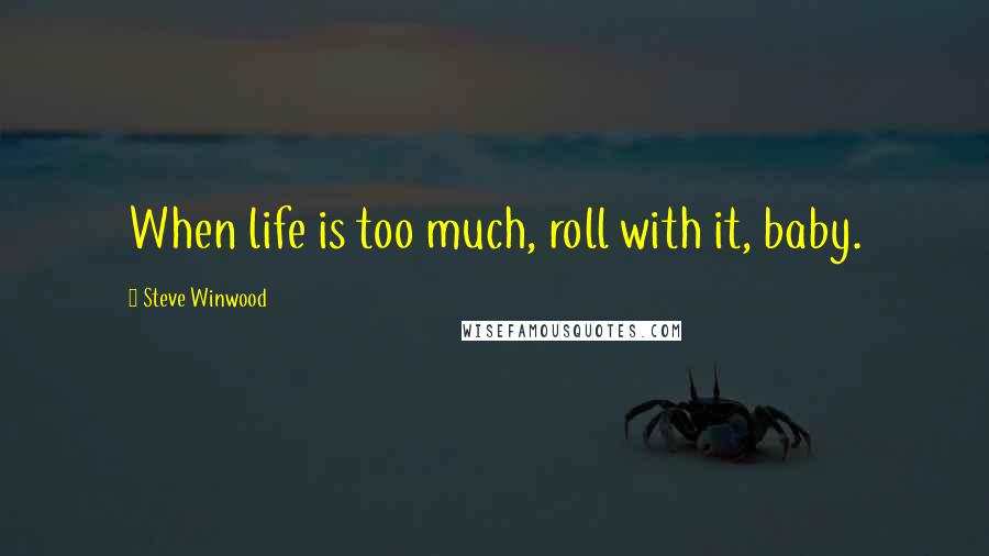 Steve Winwood Quotes: When life is too much, roll with it, baby.