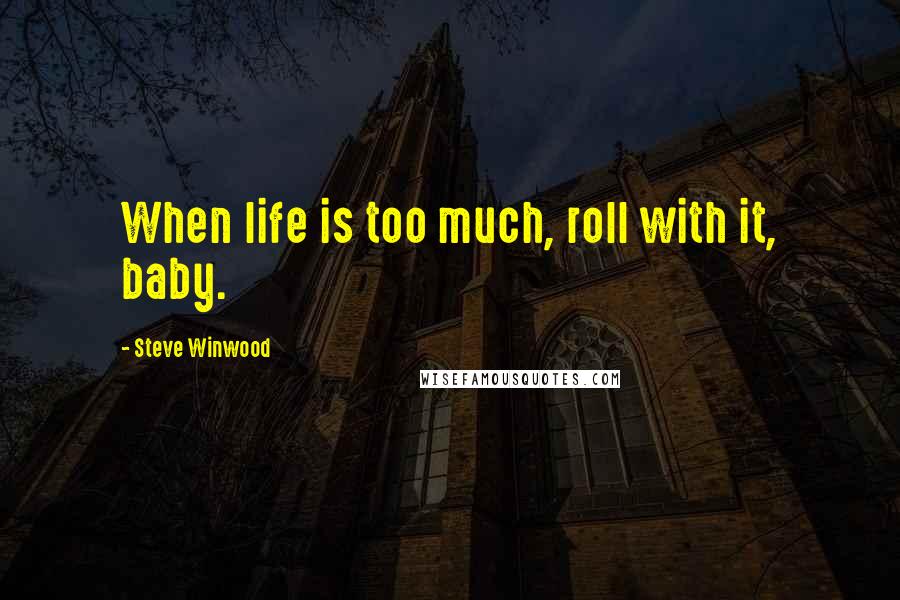 Steve Winwood Quotes: When life is too much, roll with it, baby.