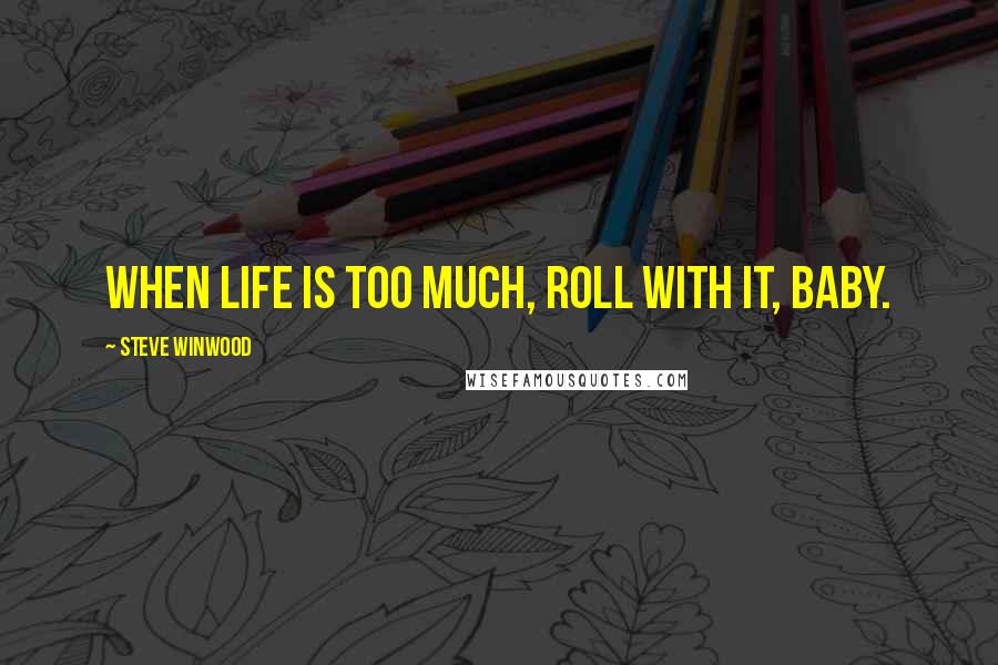 Steve Winwood Quotes: When life is too much, roll with it, baby.