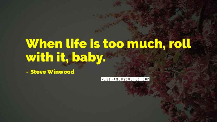 Steve Winwood Quotes: When life is too much, roll with it, baby.