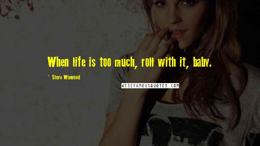 Steve Winwood Quotes: When life is too much, roll with it, baby.