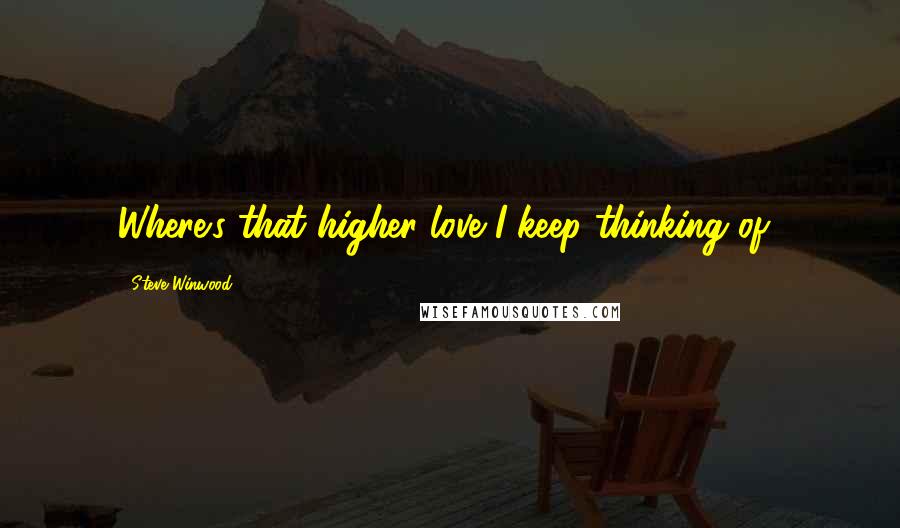 Steve Winwood Quotes: Where's that higher love I keep thinking of?