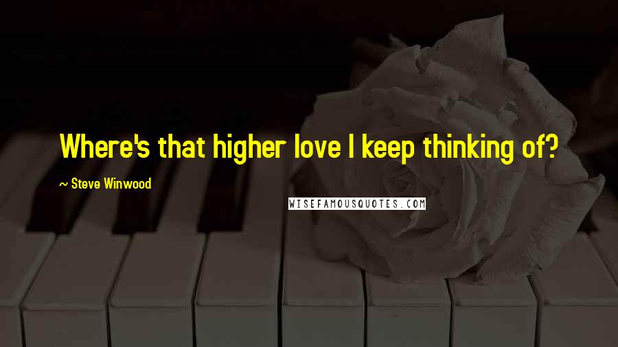 Steve Winwood Quotes: Where's that higher love I keep thinking of?