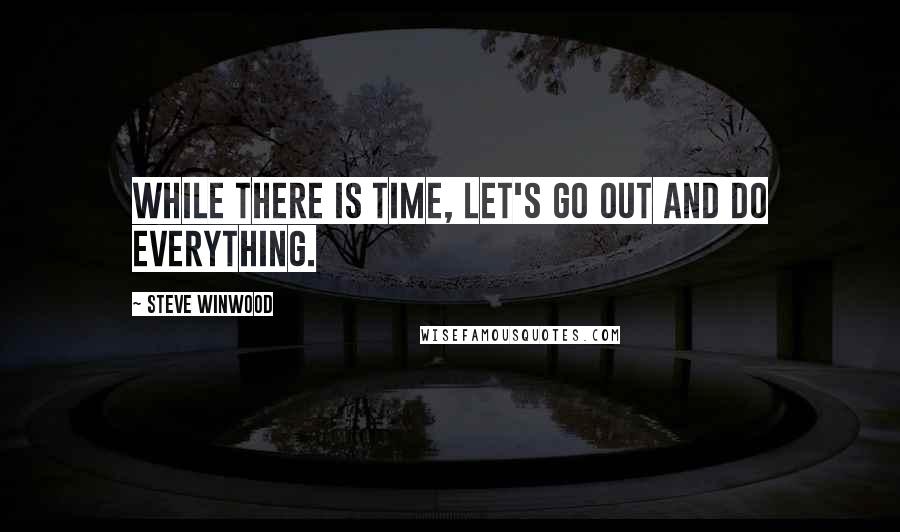 Steve Winwood Quotes: While there is time, let's go out and do everything.