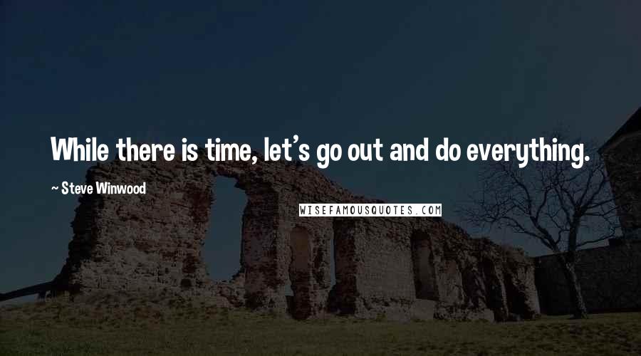 Steve Winwood Quotes: While there is time, let's go out and do everything.