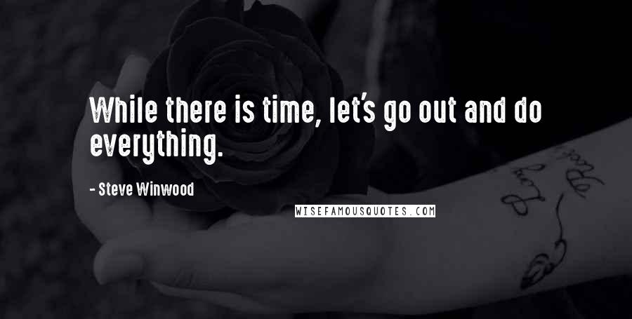 Steve Winwood Quotes: While there is time, let's go out and do everything.