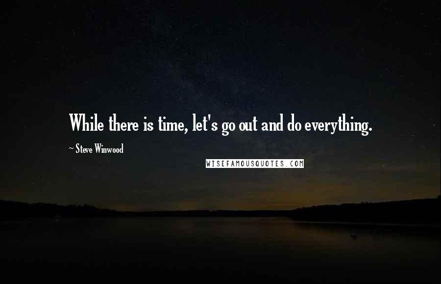 Steve Winwood Quotes: While there is time, let's go out and do everything.