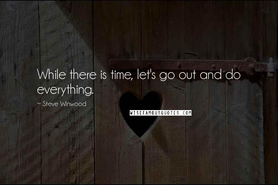 Steve Winwood Quotes: While there is time, let's go out and do everything.