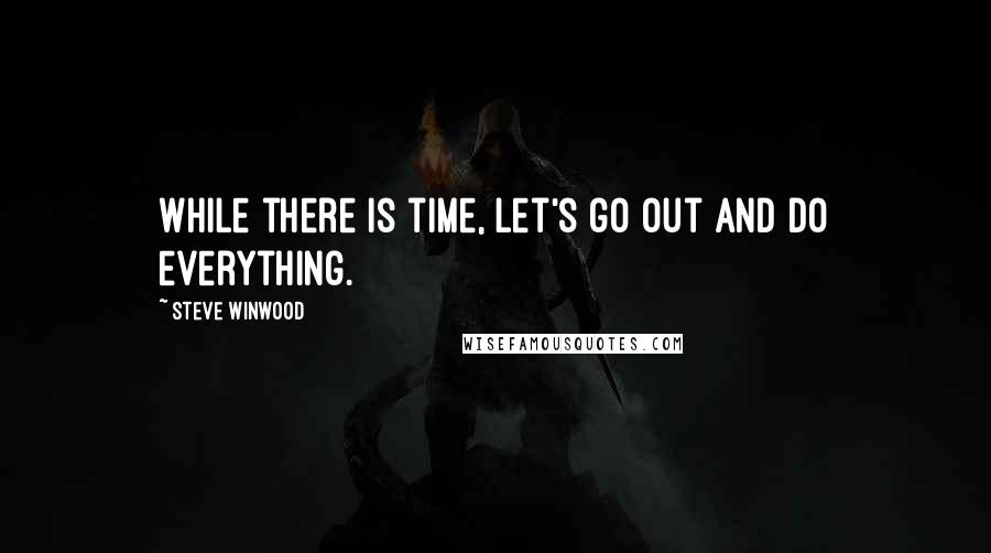 Steve Winwood Quotes: While there is time, let's go out and do everything.