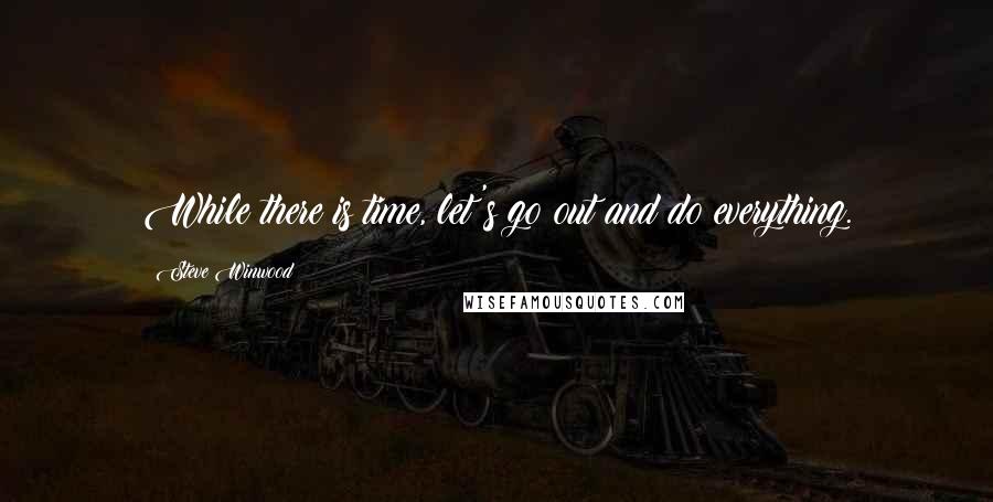 Steve Winwood Quotes: While there is time, let's go out and do everything.