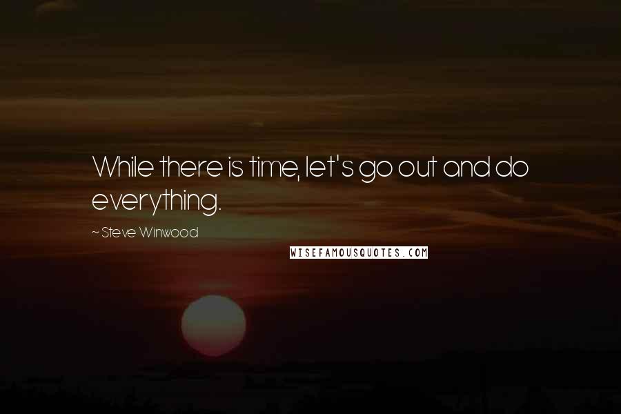 Steve Winwood Quotes: While there is time, let's go out and do everything.