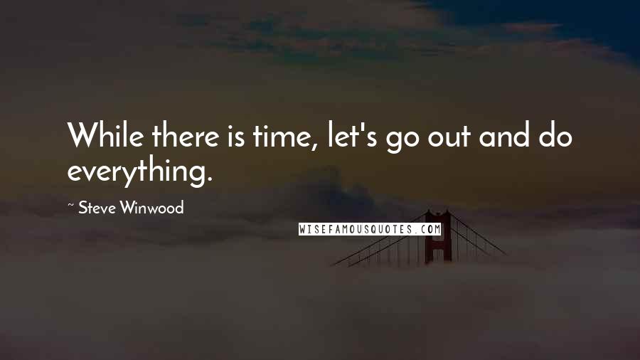 Steve Winwood Quotes: While there is time, let's go out and do everything.