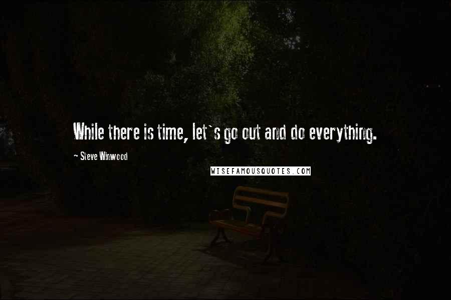 Steve Winwood Quotes: While there is time, let's go out and do everything.