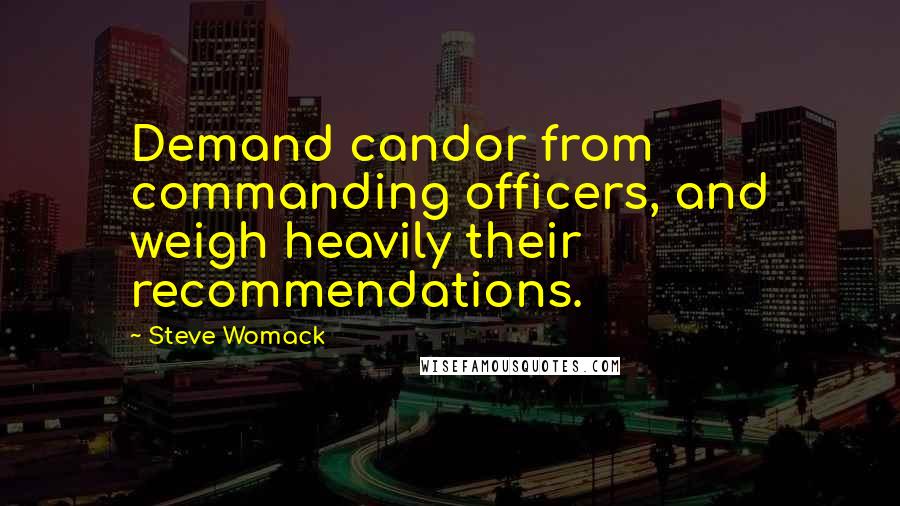 Steve Womack Quotes: Demand candor from commanding officers, and weigh heavily their recommendations.