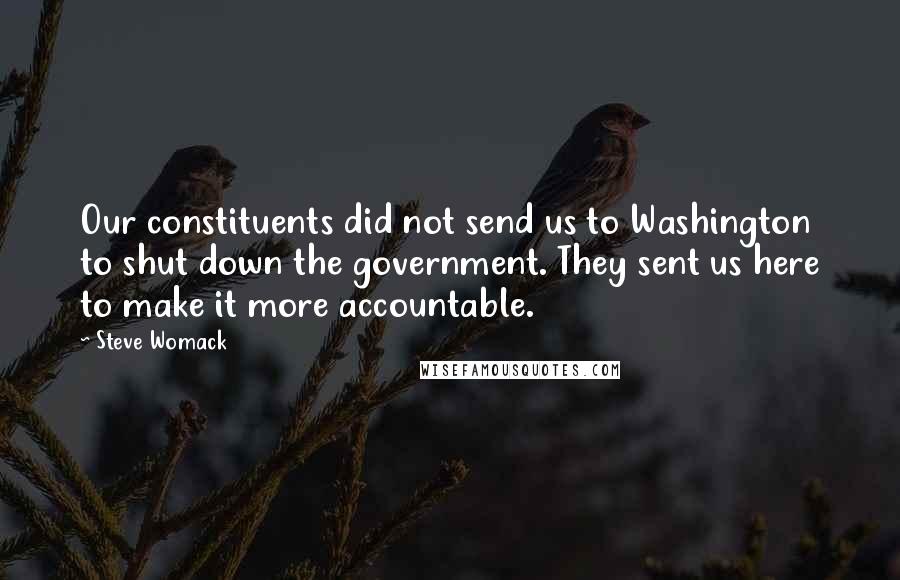 Steve Womack Quotes: Our constituents did not send us to Washington to shut down the government. They sent us here to make it more accountable.