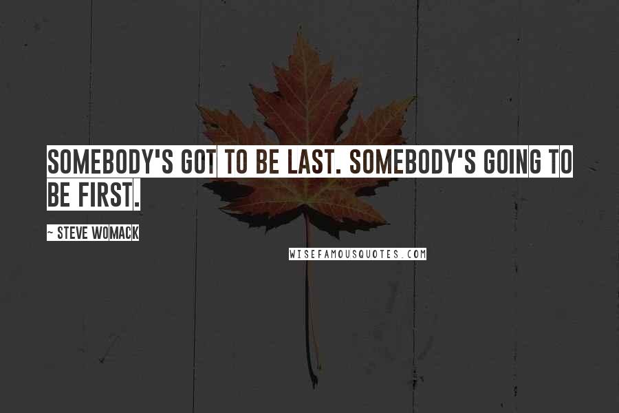 Steve Womack Quotes: Somebody's got to be last. Somebody's going to be first.