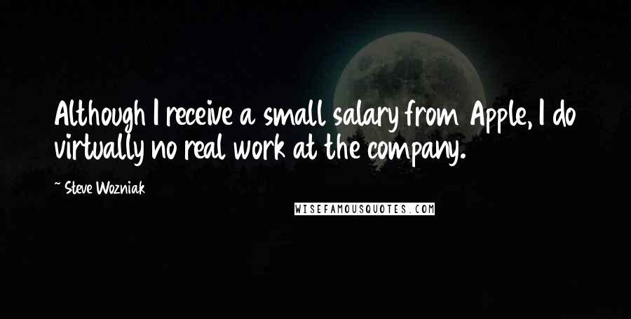 Steve Wozniak Quotes: Although I receive a small salary from Apple, I do virtually no real work at the company.