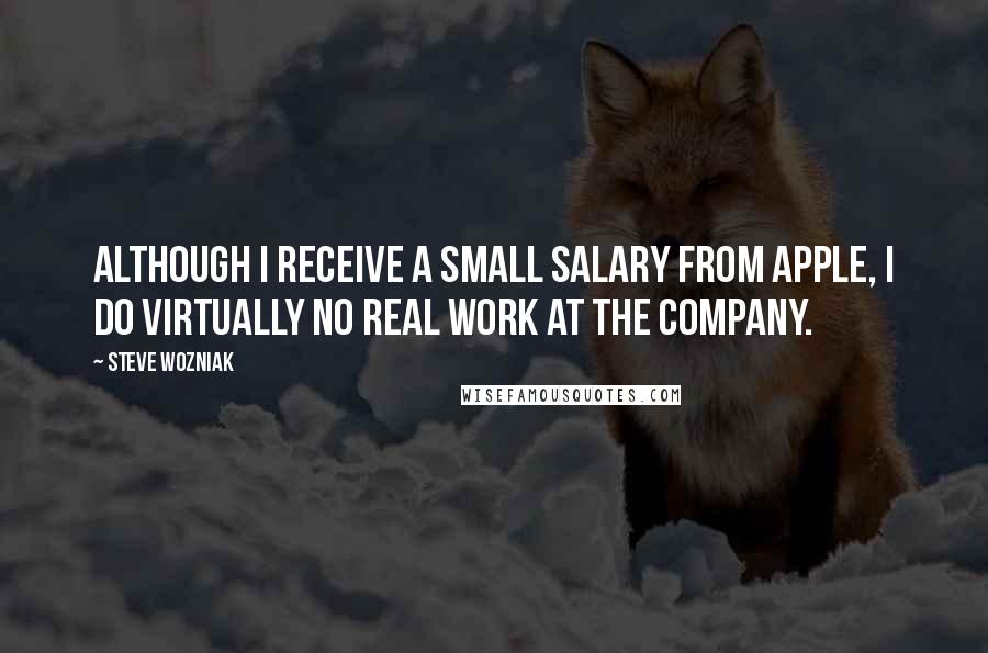 Steve Wozniak Quotes: Although I receive a small salary from Apple, I do virtually no real work at the company.