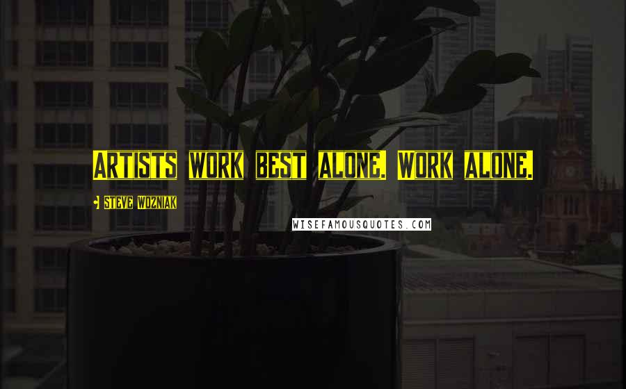 Steve Wozniak Quotes: Artists work best alone. Work alone.