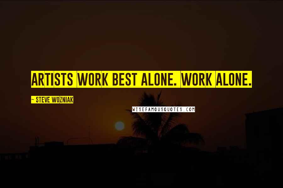 Steve Wozniak Quotes: Artists work best alone. Work alone.