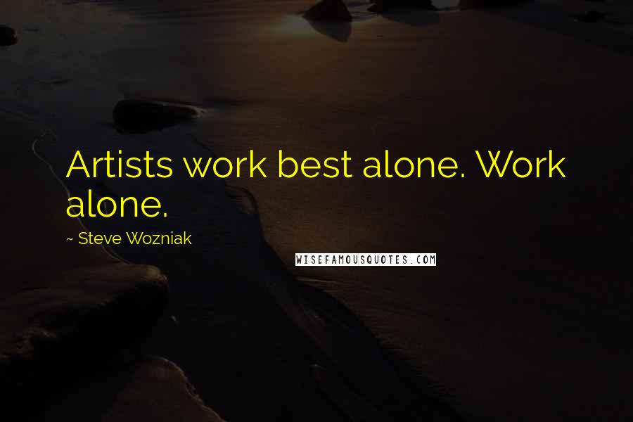Steve Wozniak Quotes: Artists work best alone. Work alone.