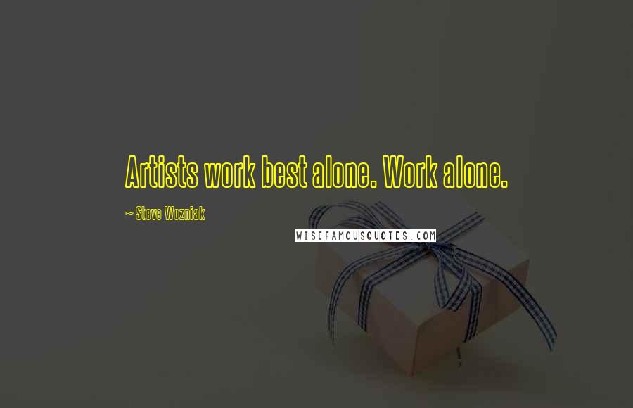 Steve Wozniak Quotes: Artists work best alone. Work alone.
