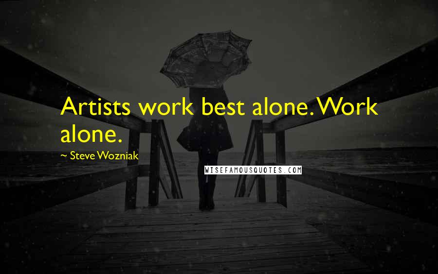 Steve Wozniak Quotes: Artists work best alone. Work alone.