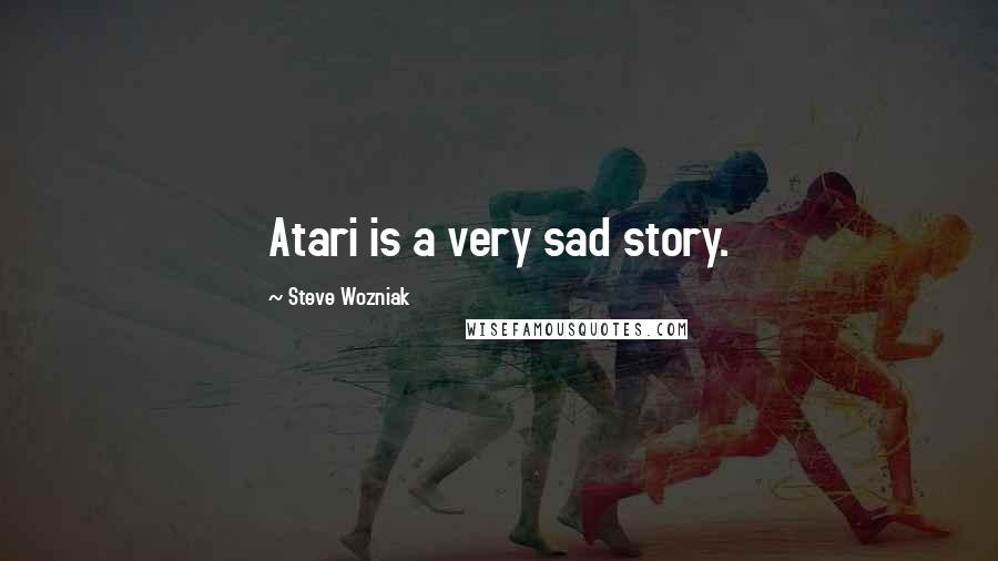 Steve Wozniak Quotes: Atari is a very sad story.