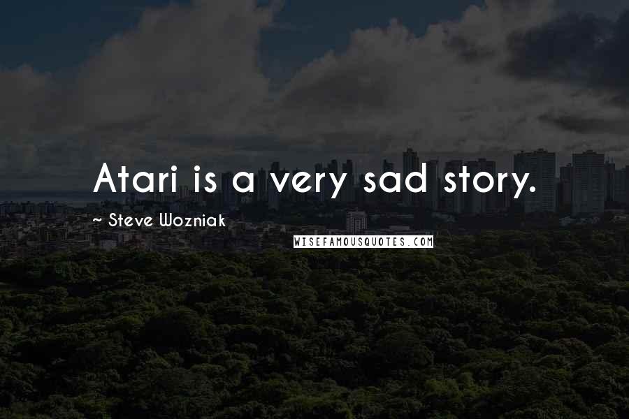 Steve Wozniak Quotes: Atari is a very sad story.