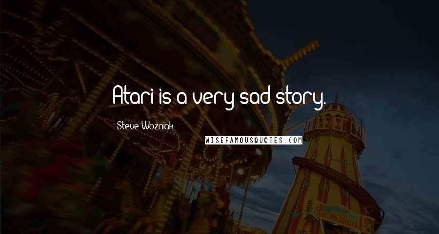 Steve Wozniak Quotes: Atari is a very sad story.