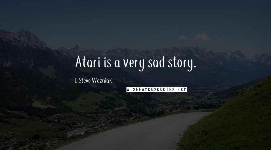 Steve Wozniak Quotes: Atari is a very sad story.