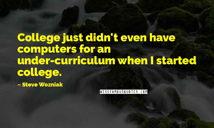 Steve Wozniak Quotes: College just didn't even have computers for an under-curriculum when I started college.