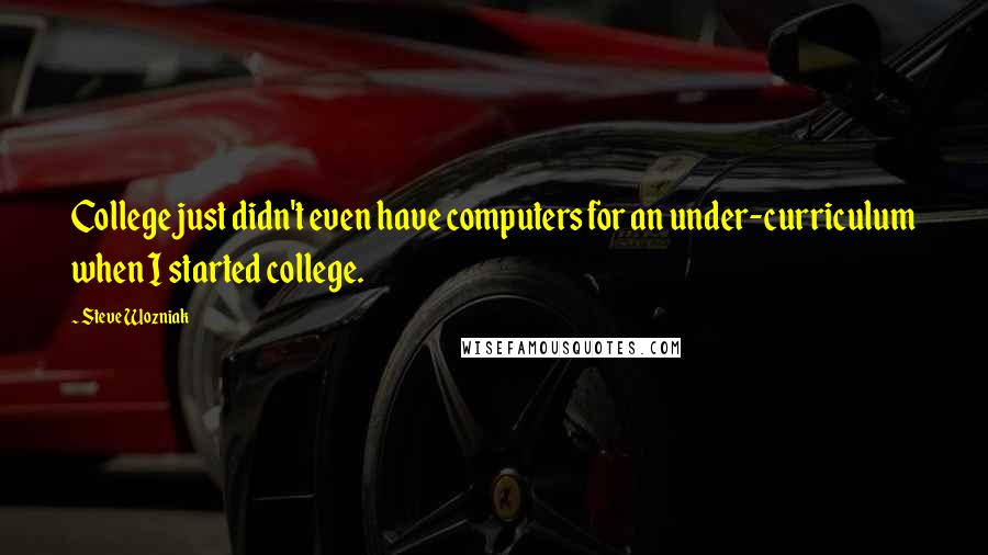 Steve Wozniak Quotes: College just didn't even have computers for an under-curriculum when I started college.