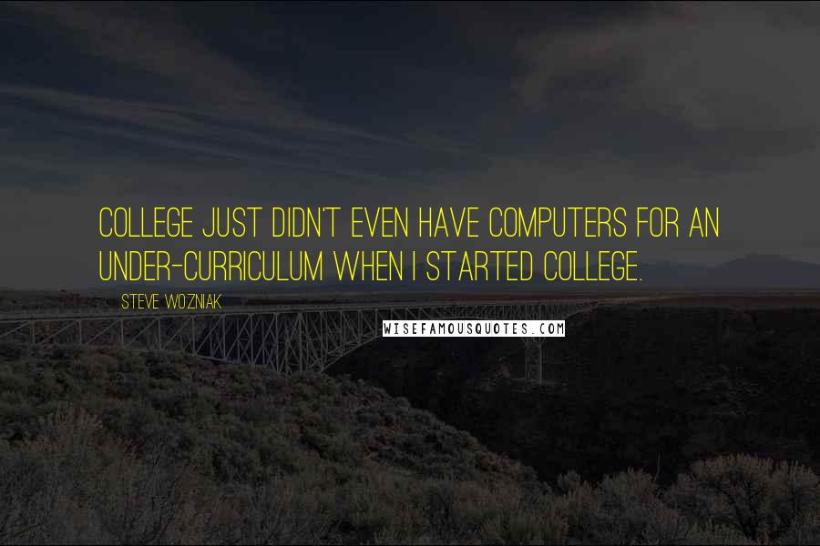 Steve Wozniak Quotes: College just didn't even have computers for an under-curriculum when I started college.