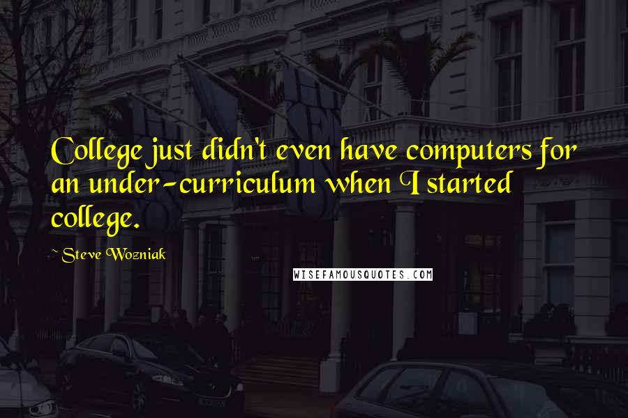 Steve Wozniak Quotes: College just didn't even have computers for an under-curriculum when I started college.