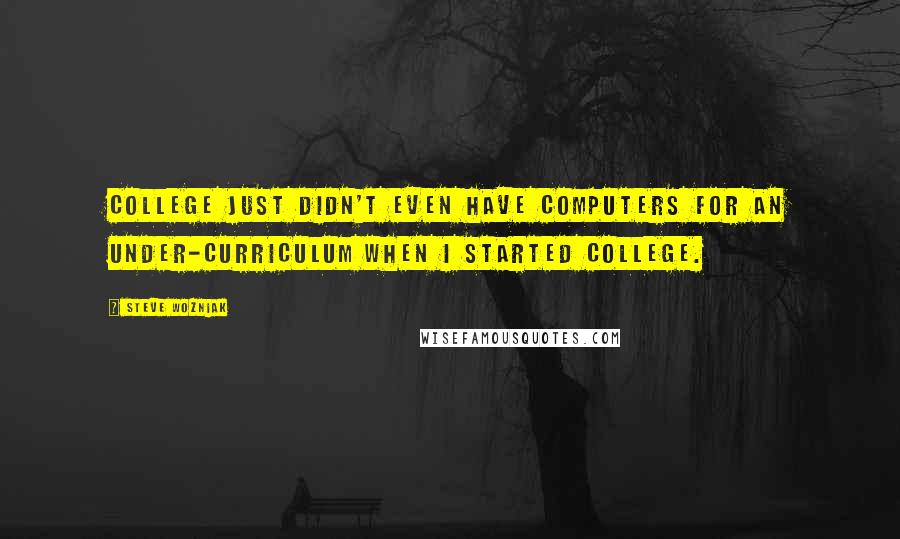 Steve Wozniak Quotes: College just didn't even have computers for an under-curriculum when I started college.