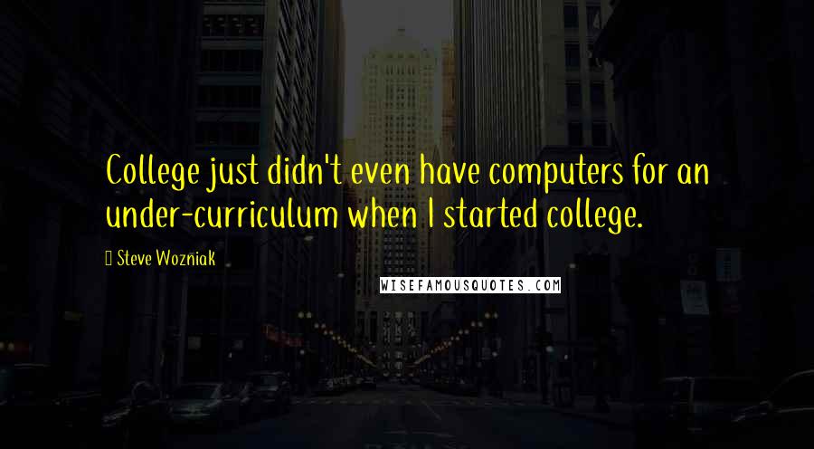 Steve Wozniak Quotes: College just didn't even have computers for an under-curriculum when I started college.