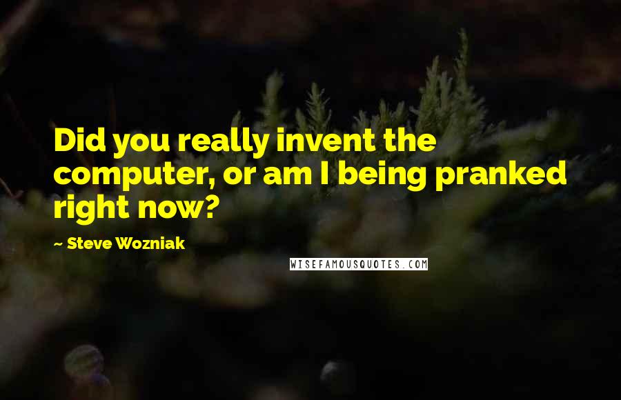 Steve Wozniak Quotes: Did you really invent the computer, or am I being pranked right now?