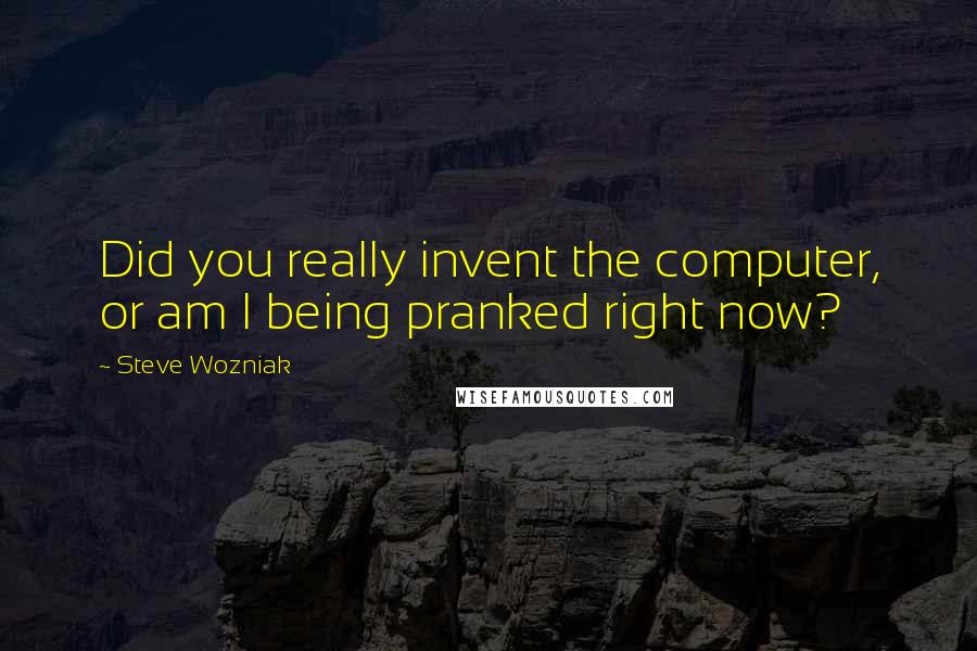 Steve Wozniak Quotes: Did you really invent the computer, or am I being pranked right now?